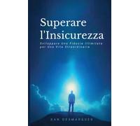 Superare l'Insicurezza: Sviluppare Una Fiducia Illimitata per Una Vita Straordinaria