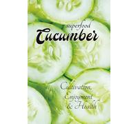 superfood CUCUMBER - Cultivation, Health & Enjoyment: with lots of information about cucumbers - from growing them in your own garden to using them in cooking and personal care, with simple recipes