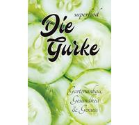 Superfood - Die Gurke - Gartenanbau, Gesundheit & Genuss: mit vielen Infos rund um die Gurke - über den Anbau, die gesundheitlichen Vorteile und die Verwendung in Küche & für Körperpflege