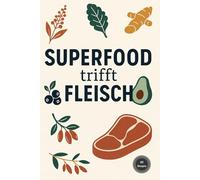 Superfood trifft Fleisch: 60 Rezepte aus der Superfood-Küche für Flexitarier - denn Chia, Quinoa, Spirulina, Ingwer & Co schmecken auch mit einem Steak