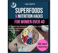 Superfoods & Nutrition Hacks for Women Over 40: Eat Smart, Fuel Workouts, Boost Energy, Support Recovery, Improve Performance & Feel Amazing - Plus 30 Easy Meal Plans for Real Results