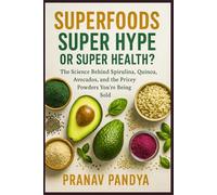 SUPERFOODS - SUPER HYPE OR SUPER HEALTH?: The Science Behind Spirulina, Quinoa, Avocados, and the Pricey Powders You’re Being Sold