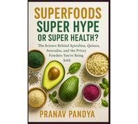 SUPERFOODS - SUPER HYPE OR SUPER HEALTH?: The Science Behind Spirulina, Quinoa, Avocados, and the Pricey Powders You’re Being Sold