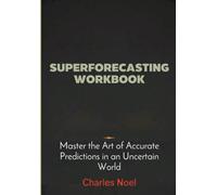 Superforecasting Workbook: Master the Art of Accurate Predictions in an Uncertain World