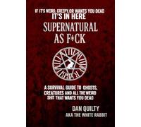 Supernatural As F*ck: A Survival Guide To Ghosts, Creatures And All The Weird Sh*t That Want's You Dead (The white rabbit files)