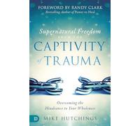 Supernatural Freedom from the Captivity of Trauma: Overcoming the Hindrance to Your Wholeness