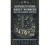 Superstitions About Numbers and the Number Thirteen: How Ancient Fears and Lucky Numbers Shape Our Lives