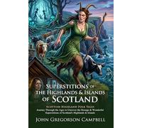 Superstitions of the Highlands: Scottish Folklore and Celtic Myths: Mystical Tales of the North - Illustrated with Biography and Commentary