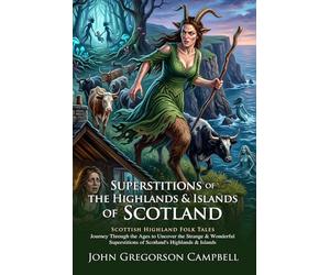 Superstitions of the Highlands: Scottish Folklore and Celtic Myths: Mystical Tales of the North - Illustrated with Biography and Commentary