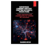 Supervised Learning Mastery Crafting Accurate Predictions: Learn regression and classification for reliable ML outcomes