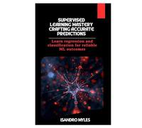 Supervised Learning Mastery Crafting Accurate Predictions: Learn regression and classification for reliable ML outcomes