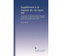 Supplément à la maison du roi Louis XIII: comprenant le règlement général, fait par le roi, de tous les états de sa maison et l'état général de paiement fait en 1624