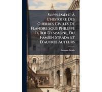 Supplement À L'histoire Des Guerres Civiles De Flandre Sous Philippe Ii, Roi D'espagne, Du Famien Strada Et D'autres Auteurs