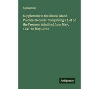 Supplement to the Rhode Island Colonial Records. Comprising a List of the Freemen Admitted from May, 1747, to May, 1754