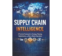Supply Chain Intelligence: A Practical Framework for Strategy, Planning, Digitalization, and Risk in Modern Operations