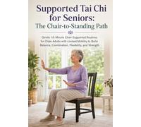 Supported Tai Chi for Seniors; The Chair-to-Standing Path: Gentle 10-Minute Chair-Supported Routines for Older Adults with Limited Mobility to Build Balance, Coordination, Flexibility, and Strength
