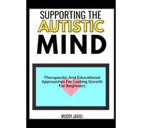 SUPPORTING THE AUTISTIC MIND: Therapeutic And Educational Approaches For Lasting Growth For Beginners