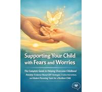 Supporting Your Child with Fears and Worries: The Complete Guide to Helping Overcome Childhood Anxiety: Evidence Based CBT Strategies, Creative ... Modern Parenting Tools for a Resilient Child