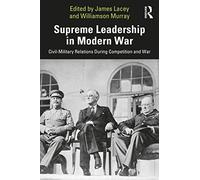 Supreme Leadership in Modern War: Civil-Military Relations During Competition and War (Cass Military Studies)