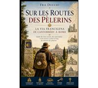 Sur les Routes des Pèlerins La Via Francigena de Cantorbéry à Rome: Guide des lieux sacrés, des sanctuaires et des trésors cachés le long du chemin des pèlerins