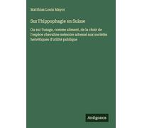 Sur l'hippophagie en Suisse: Ou sur l'usage, comme aliment, de la chair de l'espèce chevaline mémoire adressé aux sociétés helvétiques d'utilité publique
