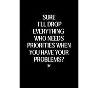 Sure, I'll Drop Everything Who Needs Priorities When You Have Your Problems?: 6x9 Blank Lined Notebook, Funny And Sarcastic Gift For Friends, Coworkers, Employees, Adults And Teens
