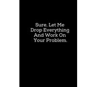 Sure, Let Me Drop Everything And Take Care Of Your Problem.