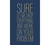 Sure Let Me Drop Everything and Work On Your Problem: 6 x 9 Blank Lined Notebook Journal Navy - Funny Saying Sarcastic Work Gag Gift for Office Coworkers, Employees, Adults, Boss