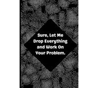 Sure, Let Me Drop Everything and Work On Your Problem.: A Funny and Sarcastic Lined Notebook for Work, Office Notes, and Daily Thoughts - 120 Pages, 6x9 Inches