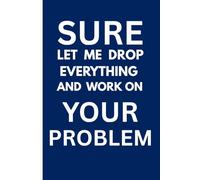 Sure Let Me Drop Everything and Work On Your Problem: A4 Lined Funny Work Notebook, 120 pages Gag Gift For Adults