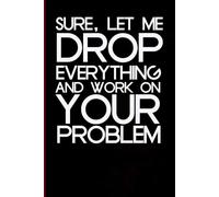 Sure Let Me Drop Everything And Work On Your Problem: Blank Lined Notebook with Humor Quotes On Cover for Work, Co-workers, Teammates, Managers, Boss , Directors, Friends (100 pages - 6x9 inch)