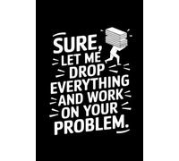 Sure, Let Me Drop Everything and Work On Your Problem: Funny Customer Service Notebook for Coworkers, Retail Employees and Office Staff: Sarcastic ... and Daily Writing | 6 x 9 Inches, 120 Pages.