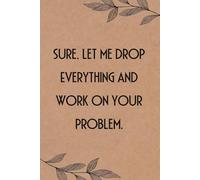 Sure Let Me drop Everything and work on your Problem: Funny Saying Notebook for Women, School, Teacher, Office , Coworker, Boss, Secret Santa, Parents (110 lined pages)