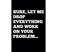 Sure Let Me Drop Everything and Work On Your Problem, Funny Saying Sarcastic Work Gag Gift for Office Coworkers, Employees, Adults, Boss: 6 x 9 Blank Lined Notebook Journal