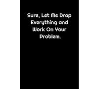 Sure, Let Me Drop Everything and Work On Your Problem.: Lined Notebook / Journal / Funny Quotes in Cover , 6x9 , 110 Pages