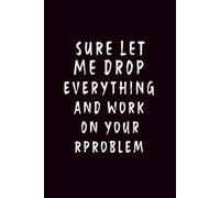 SURE LET ME DROP EVERYTHING AND WORK ON YOUR PROBLEM: Notebook Journal of Workplace Sarcasm!