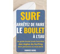 SURF : ARRÊTEZ DE FAIRE LE BOULET À L'EAU: Le guide brutal (mais honnête) des règles du Surfingue dont personne ne vous parle