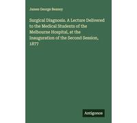 Surgical Diagnosis. A Lecture Delivered to the Medical Students of the Melbourne Hospital, at the Inauguration of the Second Session, 1877