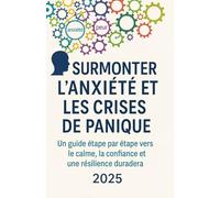 SURMONTER L'ANXIÉTÉ ET LES CRISES DE PANIQUE: Un guide étape par étape vers le calme, la confiance et une résilience durable