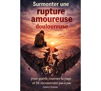 Surmonter une rupture amoureuse douloureuse: Pour guerir, tourner la page et SE reconstruire pas à pas