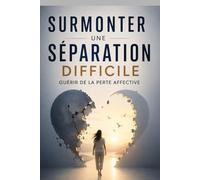 Surmonter une séparation difficile - Guérir de la perte affective: Comment arrêter de souffrir, apaiser le manque émotionnel et reprendre confiance en ... l’absence de la personne que tu aimais .