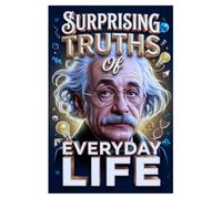 Surprising Truths of Everyday Life: Rare and Fascinating Facts for Curious Minds, Including Science, History, and Fun Trivia For Curious Minds.