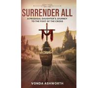 Surrender All: A Prodigal Daughter's Journey to The Foot of the Cross