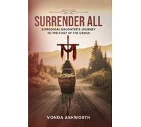 Surrender All: A Prodigal Daughter's Journey to The Foot of the Cross
