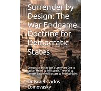 Surrender by Design: The War Endgame Doctrine for Democratic States: Democratic States don’t Lose Wars Due to Lack of Means to inflict pain. They Fail ... Strategy Against Unyielding Adversaries)