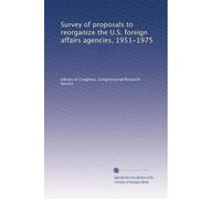 Survey of proposals to reorganize the U.S. foreign affairs agencies, 1951-1975
