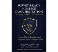 Survey-Ready Hospice Documentation: Everything You Didn’t Learn in Orientation: Practical Tools, Templates, and Compliance Guides for Hospice Nurses ... and Compliance Guides for Hospice Nurses