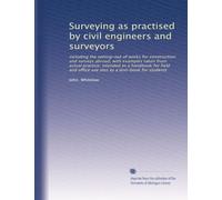 Surveying as practised by civil engineers and surveyors: including the setting-out of works for construction and surveys abroad, with examples taken ... office use also as a text-book for students