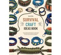 Survival Craft Ideas Book: Learn Creative Techniques for Constructing Useful Paracord Accessories You Can Use at Home and Outdoors