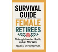 SURVIVAL GUIDE FOR FEMALE RETIREES: Thriving in Freedom, Health, and Joy After Work